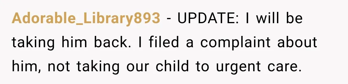 Adorable_Library893 − UPDATE: I will be taking him back. I filed a complaint about him, not taking our child to urgent care.