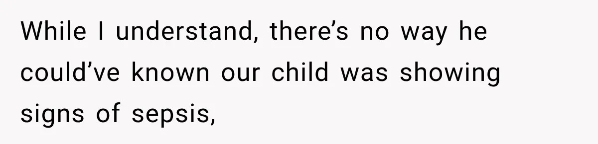 While I understand, there’s no way he could’ve known our child was showing signs of sepsis,