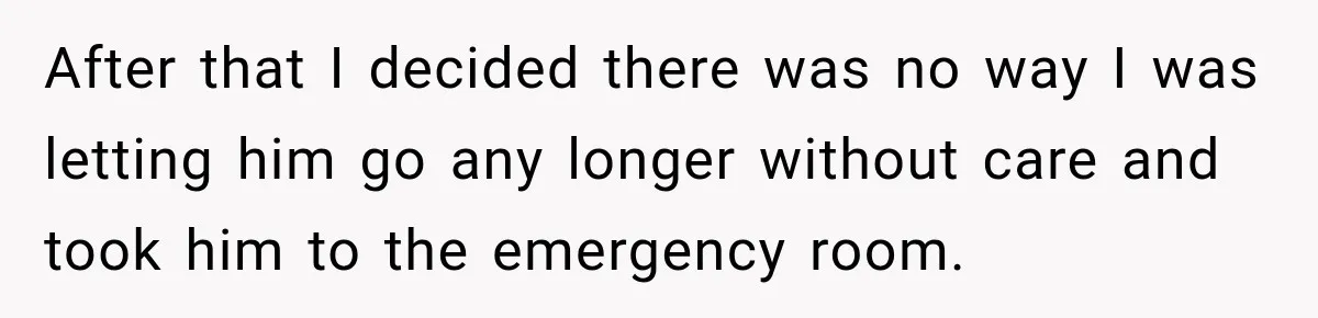 After that I decided there was no way I was letting him go any longer without care and took him to the emergency room.