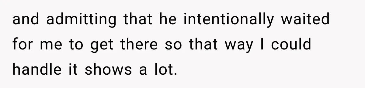 and admitting that he intentionally waited for me to get there so that way I could handle it shows a lot.