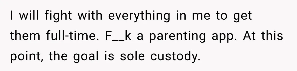 I will fight with everything in me to get them full-time. F__k a parenting app. At this point, the goal is sole custody.