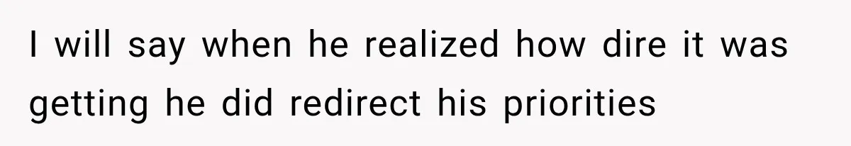 I will say when he realized how dire it was getting he did redirect his priorities