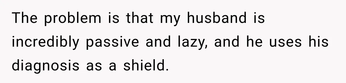 ​The problem is that my husband is incredibly passive and lazy, and he uses his diagnosis as a shield.