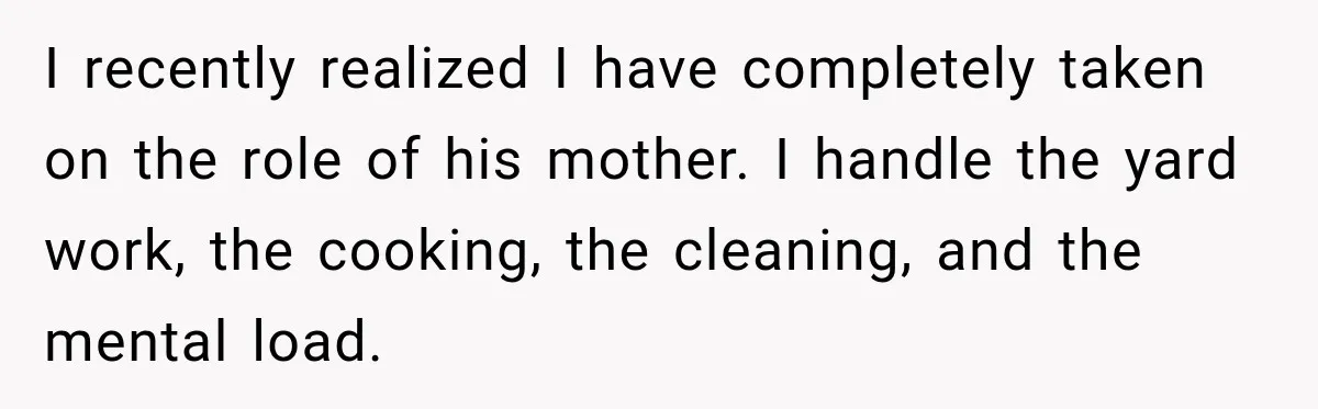 ​I recently realized I have completely taken on the role of his mother. I handle the yard work, the cooking, the cleaning, and the mental load.