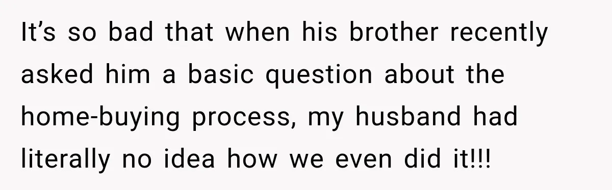 It’s so bad that when his brother recently asked him a basic question about the home-buying process, my husband had literally no idea how we even did it!!!