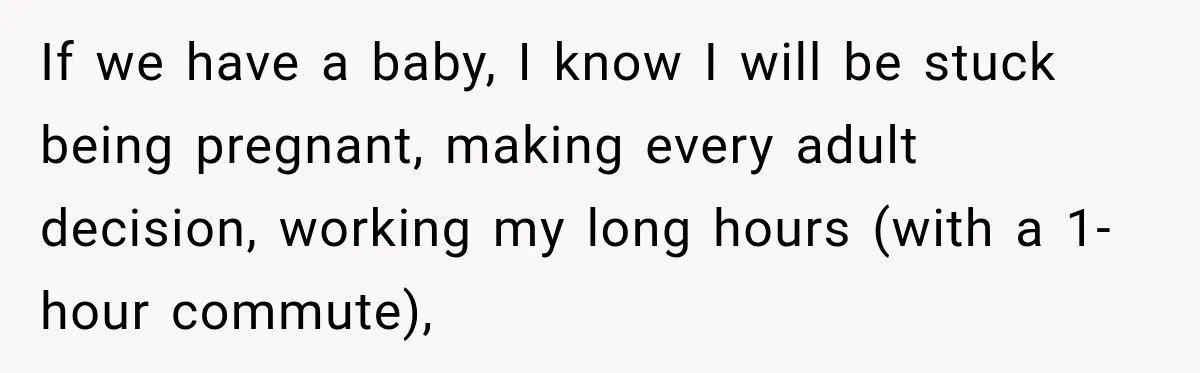 If we have a baby, I know I will be stuck being pregnant, making every adult decision, working my long hours (with a 1-hour commute),