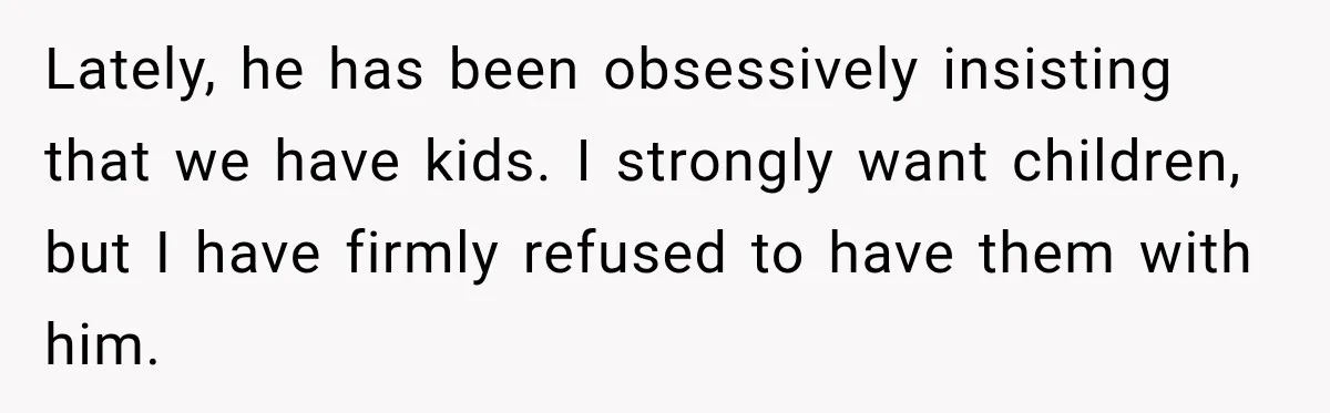 ​Lately, he has been obsessively insisting that we have kids. I strongly want children, but I have firmly refused to have them with him.
