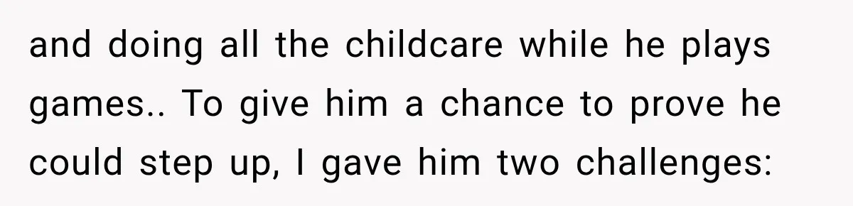 and doing all the childcare while he plays games.. ​To give him a chance to prove he could step up, I gave him two challenges: