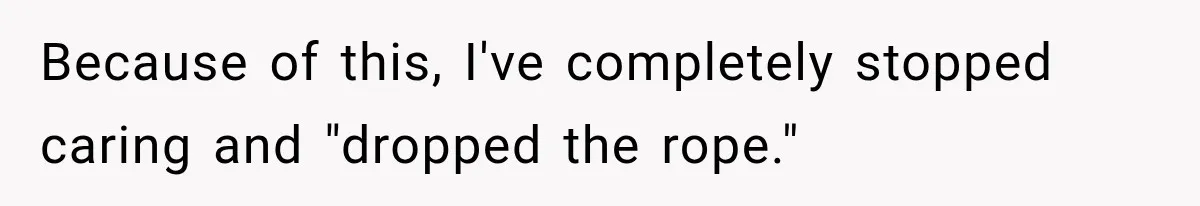 ​Because of this, I've completely stopped caring and "dropped the rope."