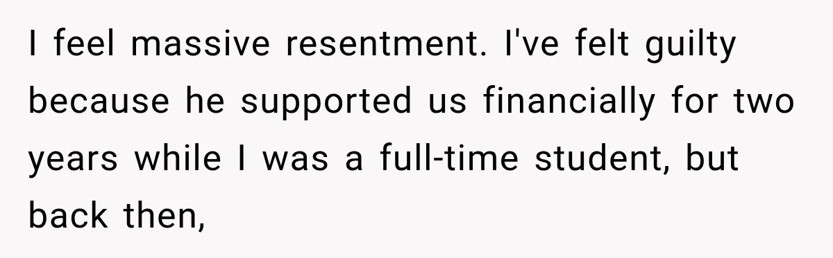 ​I feel massive resentment. I've felt guilty because he supported us financially for two years while I was a full-time student, but back then,
