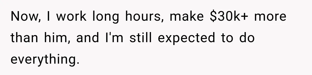 Now, I work long hours, make $30k+ more than him, and I'm still expected to do everything.