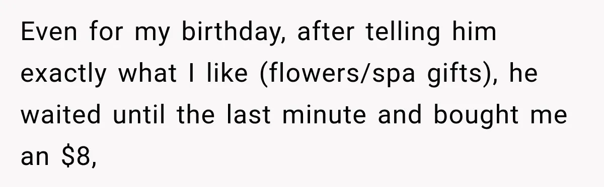 Even for my birthday, after telling him exactly what I like (flowers/spa gifts), he waited until the last minute and bought me an $8,