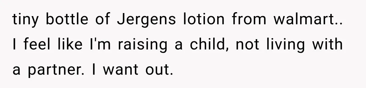 tiny bottle of Jergens lotion from walmart.. ​I feel like I'm raising a child, not living with a partner. I want out. ​