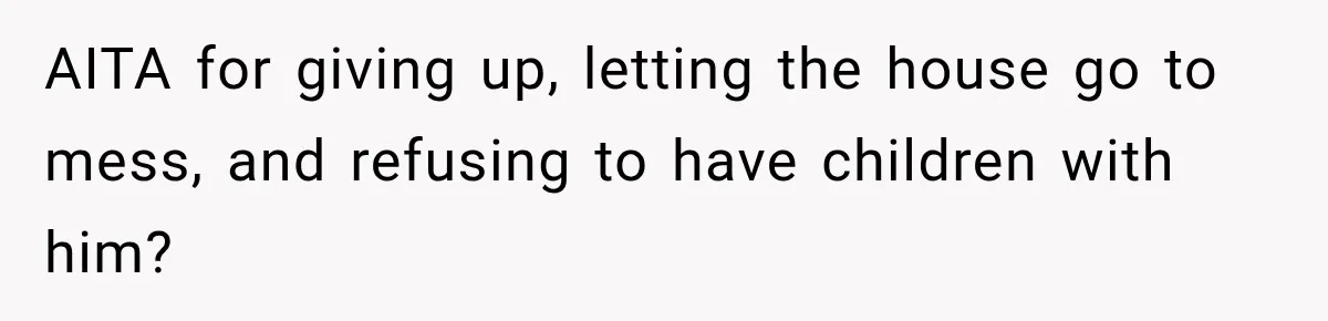 AITA for giving up, letting the house go to mess, and refusing to have children with him?