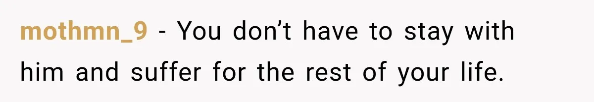 mothmn_9 − You don’t have to stay with him and suffer for the rest of your life.