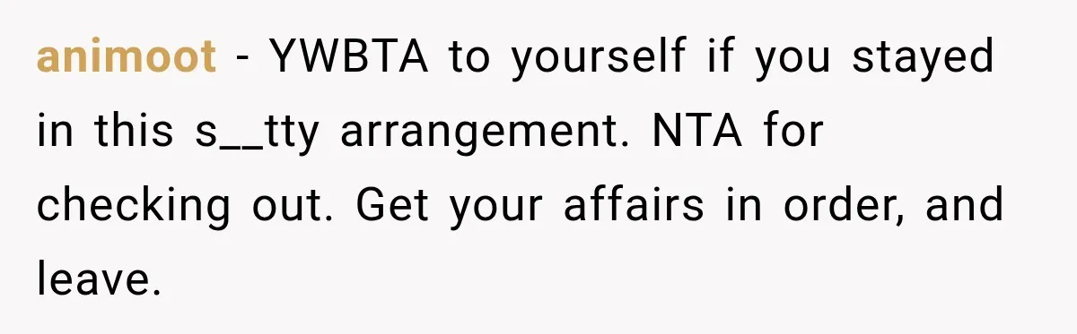 animoot − YWBTA to yourself if you stayed in this s__tty arrangement. NTA for checking out. Get your affairs in order, and leave.