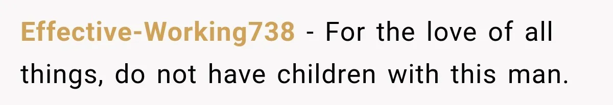 Effective-Working738 − For the love of all things, do not have children with this man.