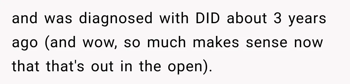 and was diagnosed with DID about 3 years ago (and wow, so much makes sense now that that's out in the open).