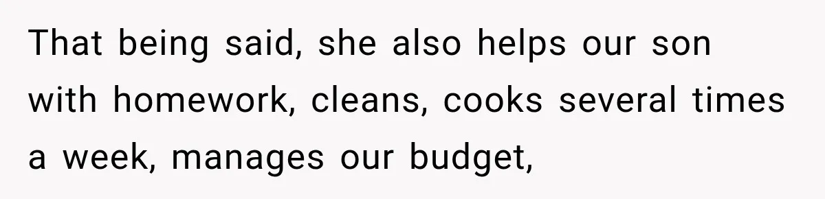 That being said, she also helps our son with homework, cleans, cooks several times a week, manages our budget,
