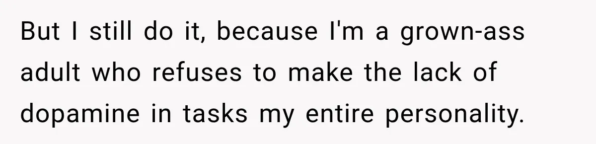 But I still do it, because I'm a grown-ass adult who refuses to make the lack of dopamine in tasks my entire personality.