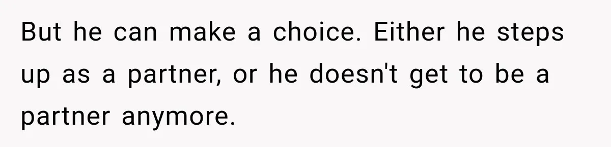 But he can make a choice. Either he steps up as a partner, or he doesn't get to be a partner anymore.