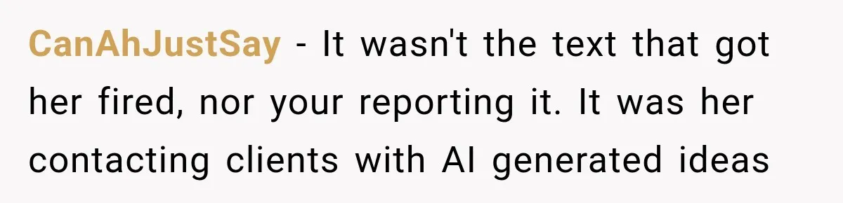 Coworker Sends Unapproved AI Designs, Gets Fired, Director Wonders If She’s The Jerk CanAhJustSay − It wasn't the text that got her fired, nor your reporting it. It was her contacting clients with AI generated ideas