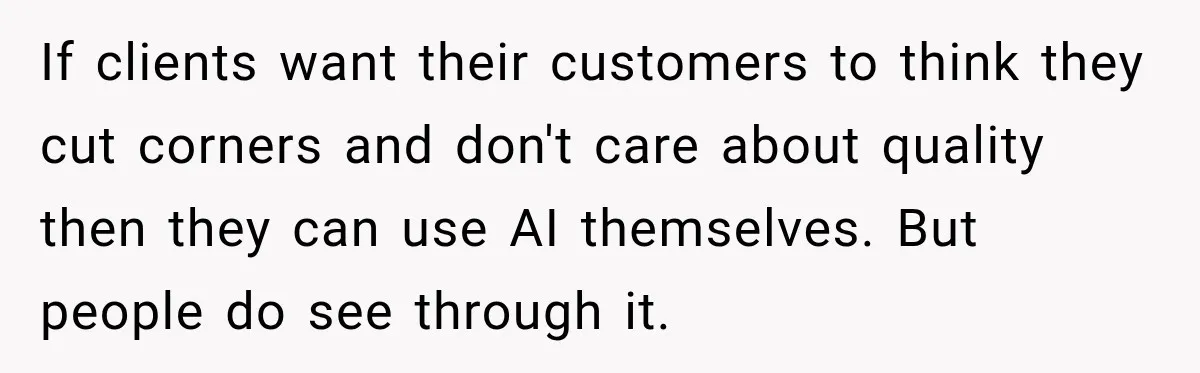 Coworker Sends Unapproved AI Designs, Gets Fired, Director Wonders If She’s The Jerk If clients want their customers to think they cut corners and don't care about quality then they can use AI themselves. But people do see through it.
