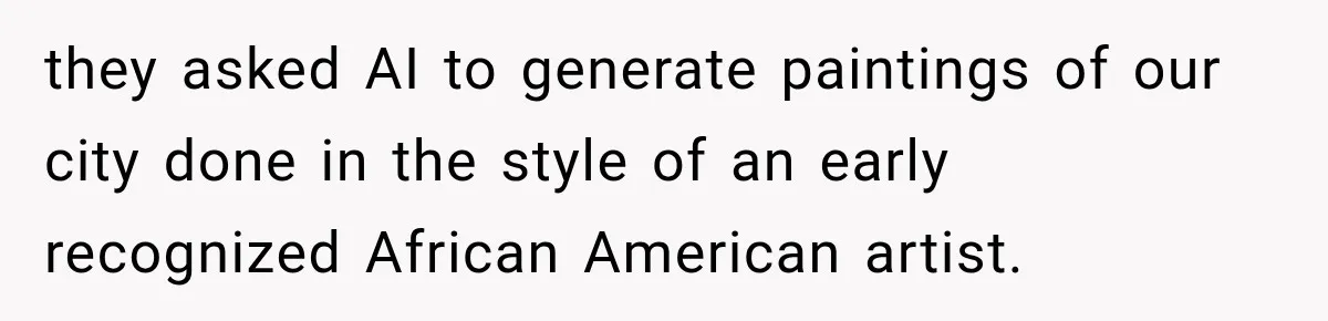 Coworker Sends Unapproved AI Designs, Gets Fired, Director Wonders If She’s The Jerk they asked AI to generate paintings of our city done in the style of an early recognized African American artist.