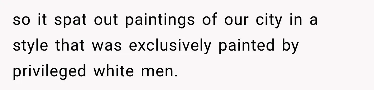 Coworker Sends Unapproved AI Designs, Gets Fired, Director Wonders If She’s The Jerk so it spat out paintings of our city in a style that was exclusively painted by privileged white men.