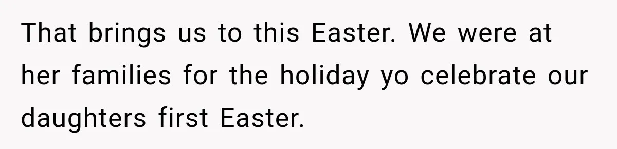 After Years Of Abuse And Manipulation, Husband Draws Line With Wife’s Aggressive Relatives That brings us to this Easter. We were at her families for the holiday yo celebrate our daughters first Easter.