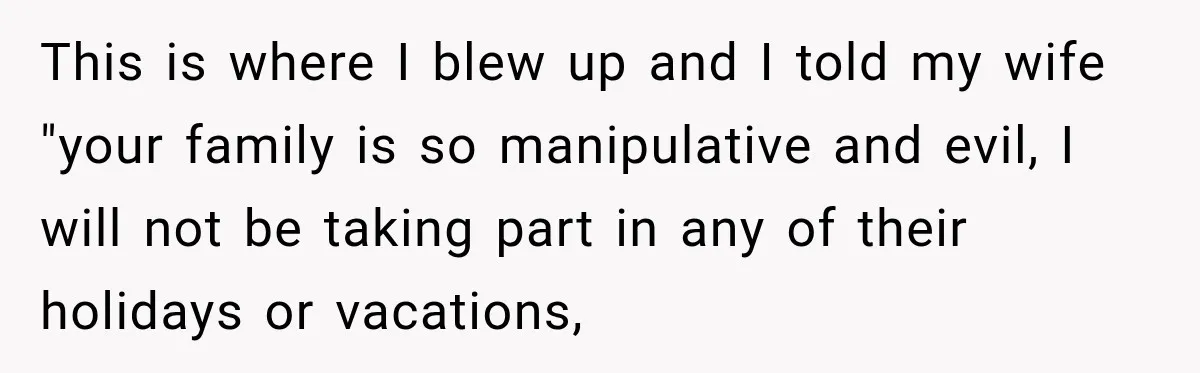 After Years Of Abuse And Manipulation, Husband Draws Line With Wife’s Aggressive Relatives This is where I blew up and I told my wife "your family is so manipulative and evil, I will not be taking part in any of their holidays or...
