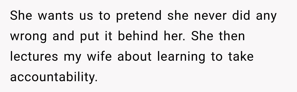 After Years Of Abuse And Manipulation, Husband Draws Line With Wife’s Aggressive Relatives She wants us to pretend she never did any wrong and put it behind her. She then lectures my wife about learning to take accountability.