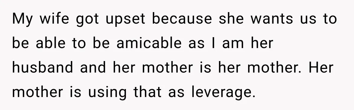 After Years Of Abuse And Manipulation, Husband Draws Line With Wife’s Aggressive Relatives My wife got upset because she wants us to be able to be amicable as I am her husband and her mother is her mother. Her mother is using that...