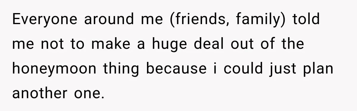 After Years Of Abuse And Manipulation, Husband Draws Line With Wife’s Aggressive Relatives Everyone around me (friends, family) told me not to make a huge deal out of the honeymoon thing because i could just plan another one.