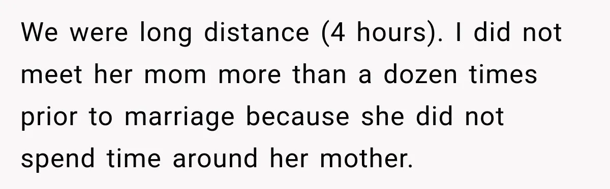 After Years Of Abuse And Manipulation, Husband Draws Line With Wife’s Aggressive Relatives We were long distance (4 hours). I did not meet her mom more than a dozen times prior to marriage because she did not spend time around her mother.