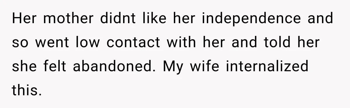 After Years Of Abuse And Manipulation, Husband Draws Line With Wife’s Aggressive Relatives Her mother didnt like her independence and so went low contact with her and told her she felt abandoned. My wife internalized this.