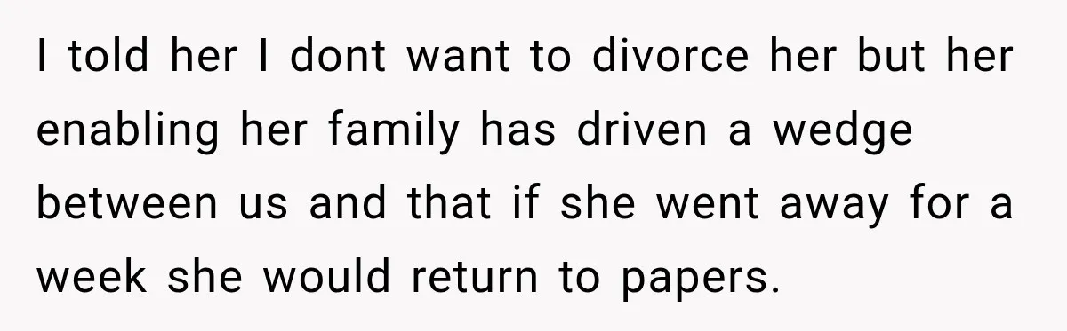 After Years Of Abuse And Manipulation, Husband Draws Line With Wife’s Aggressive Relatives I told her I dont want to divorce her but her enabling her family has driven a wedge between us and that if she went away for a week she...