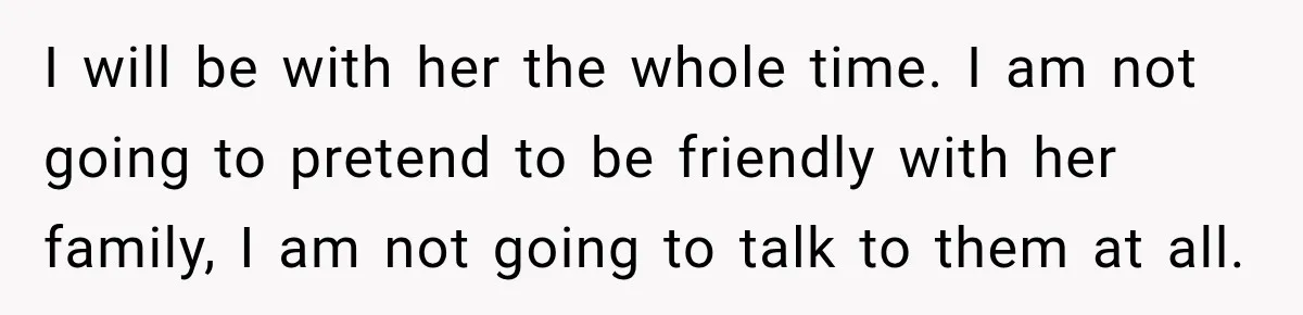 After Years Of Abuse And Manipulation, Husband Draws Line With Wife’s Aggressive Relatives I will be with her the whole time. I am not going to pretend to be friendly with her family, I am not going to talk to them at all.