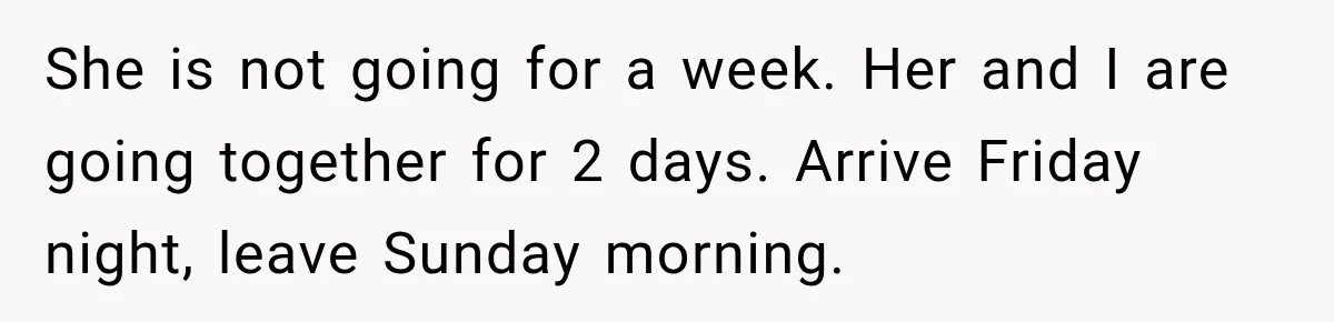 After Years Of Abuse And Manipulation, Husband Draws Line With Wife’s Aggressive Relatives She is not going for a week. Her and I are going together for 2 days. Arrive Friday night, leave Sunday morning.