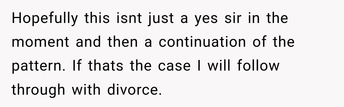 After Years Of Abuse And Manipulation, Husband Draws Line With Wife’s Aggressive Relatives Hopefully this isnt just a yes sir in the moment and then a continuation of the pattern. If thats the case I will follow through with divorce.