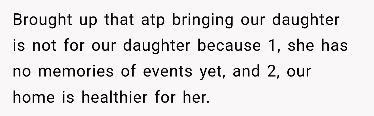 After Years Of Abuse And Manipulation, Husband Draws Line With Wife’s Aggressive Relatives Brought up that atp bringing our daughter is not for our daughter because 1, she has no memories of events yet, and 2, our home is healthier for her.