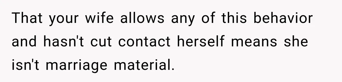 After Years Of Abuse And Manipulation, Husband Draws Line With Wife’s Aggressive Relatives That your wife allows any of this behavior and hasn't cut contact herself means she isn't marriage material.