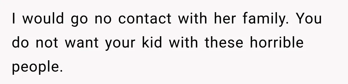 After Years Of Abuse And Manipulation, Husband Draws Line With Wife’s Aggressive Relatives I would go no contact with her family. You do not want your kid with these horrible people.