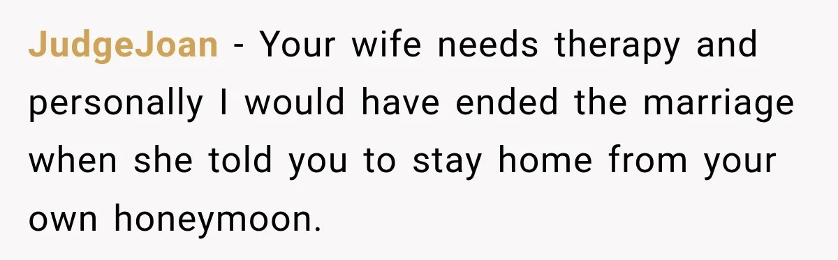After Years Of Abuse And Manipulation, Husband Draws Line With Wife’s Aggressive Relatives JudgeJoan − Your wife needs therapy and personally I would have ended the marriage when she told you to stay home from your own honeymoon.
