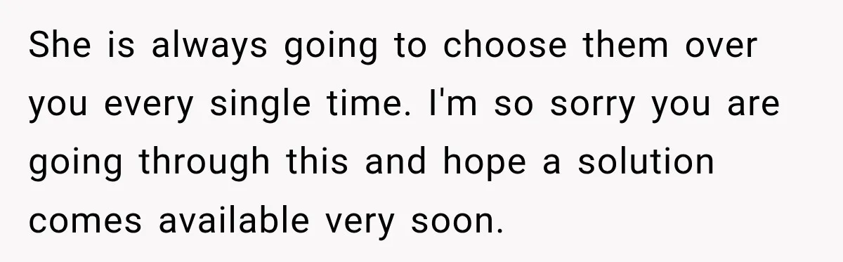 After Years Of Abuse And Manipulation, Husband Draws Line With Wife’s Aggressive Relatives She is always going to choose them over you every single time. I'm so sorry you are going through this and hope a solution comes available very soon.