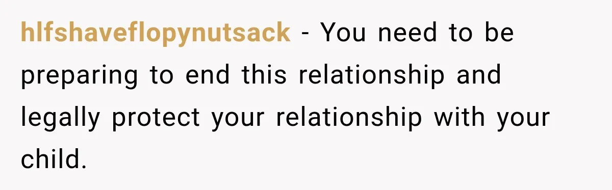 After Years Of Abuse And Manipulation, Husband Draws Line With Wife’s Aggressive Relatives hlfshaveflopynutsack − You need to be preparing to end this relationship and legally protect your relationship with your child.