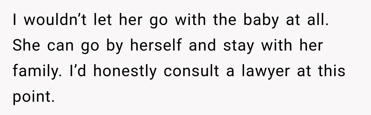 After Years Of Abuse And Manipulation, Husband Draws Line With Wife’s Aggressive Relatives I wouldn’t let her go with the baby at all. She can go by herself and stay with her family. I’d honestly consult a lawyer at this point.