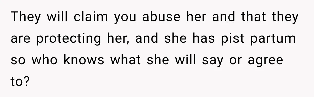 After Years Of Abuse And Manipulation, Husband Draws Line With Wife’s Aggressive Relatives They will claim you abuse her and that they are protecting her, and she has pist partum so who knows what she will say or agree to?