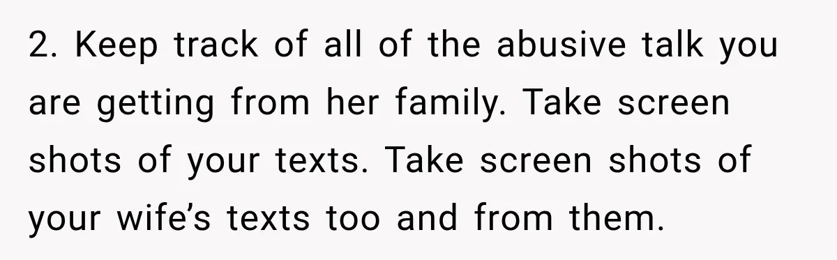 After Years Of Abuse And Manipulation, Husband Draws Line With Wife’s Aggressive Relatives 2. Keep track of all of the abusive talk you are getting from her family. Take screen shots of your texts. Take screen shots of your wife’s texts too and...