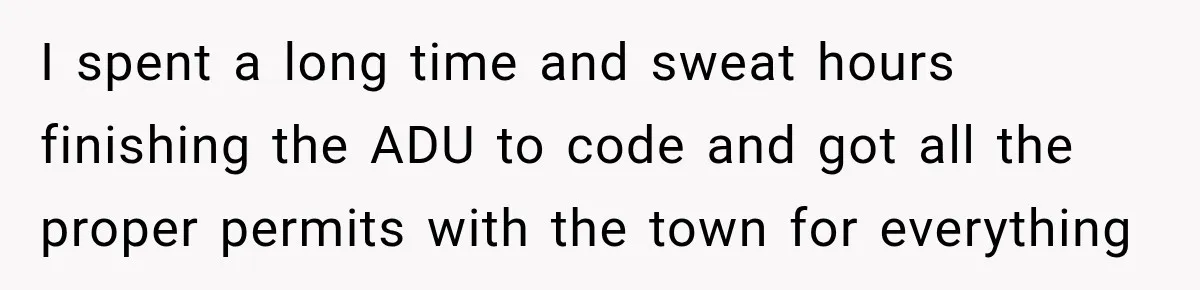 They Legally Do Everything Zoning Allows, Yet Three Of Four Neighbors Are Furious I spent a long time and sweat hours finishing the ADU to code and got all the proper permits with the town for everything
